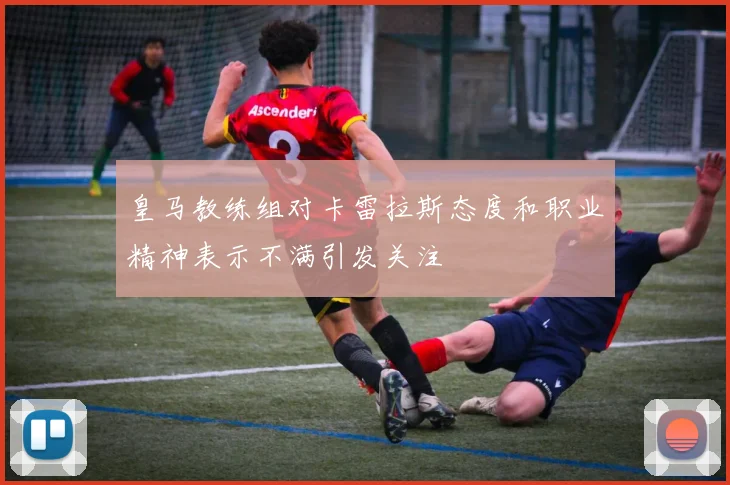 皇马教练组对卡雷拉斯态度和职业精神表示不满引发关注