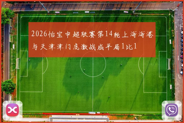 2026怡宝中超联赛第14轮上海海港与天津津门虎激战成平局1比1
