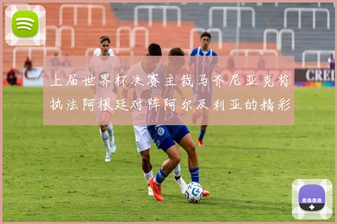 上届世界杯决赛主裁马齐尼亚克将执法阿根廷对阵阿尔及利亚的精彩对决