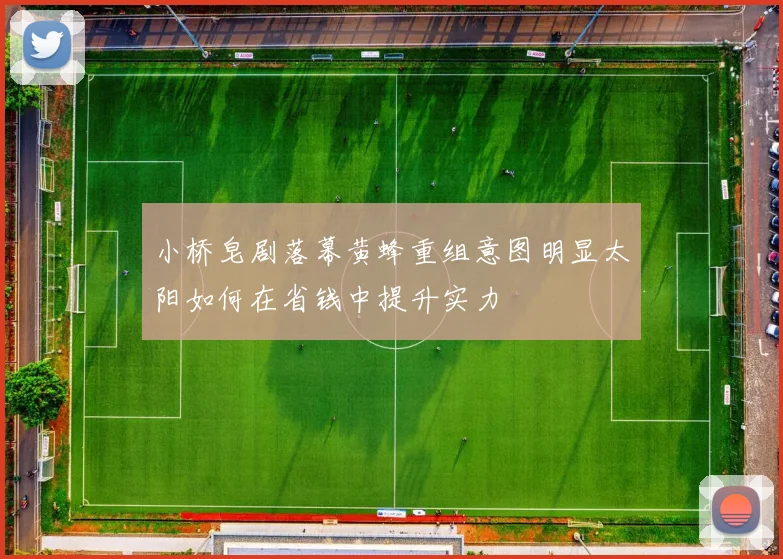 小桥皂剧落幕黄蜂重组意图明显太阳如何在省钱中提升实力