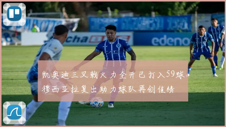 凯奥迪三叉戟火力全开已打入59球穆西亚拉复出助力球队再创佳绩