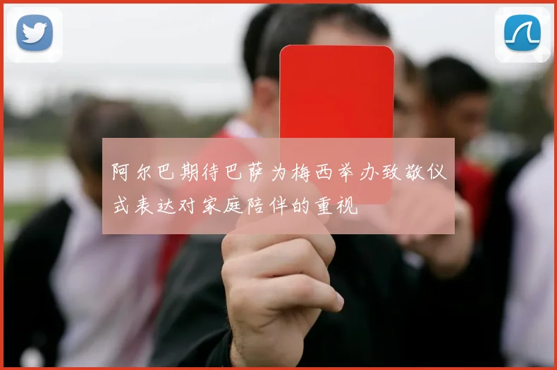 阿尔巴期待巴萨为梅西举办致敬仪式表达对家庭陪伴的重视