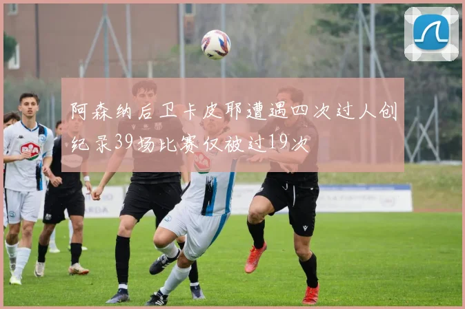阿森纳后卫卡皮耶遭遇四次过人创纪录39场比赛仅被过19次