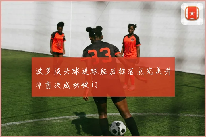 波罗谈头球进球经历称落点完美并非首次成功破门