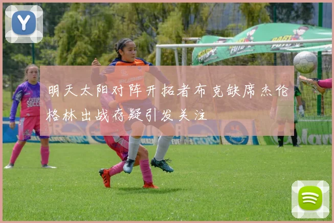 明天太阳对阵开拓者布克缺席杰伦格林出战存疑引发关注