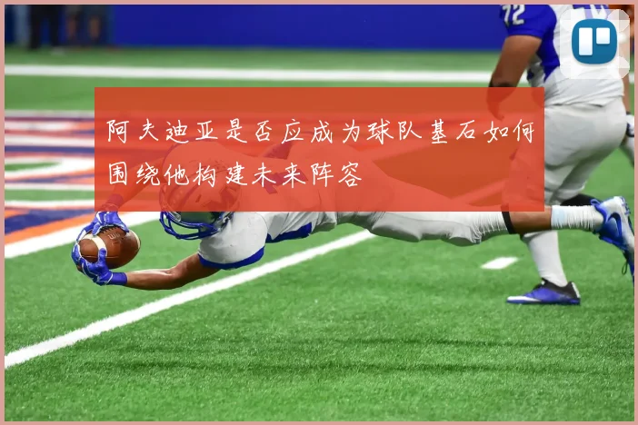 阿夫迪亚是否应成为球队基石如何围绕他构建未来阵容