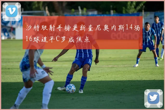 沙特联射手榜更新奎尼奥内斯14场16球追平C罗成焦点