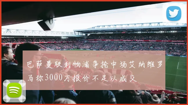 巴萨曼联利物浦争抢中场艾纳维罗马称3000万报价不足以成交