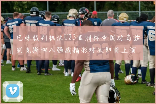 巴林裁判执法U23亚洲杯中国对乌兹别克斯坦八强战精彩对决即将上演