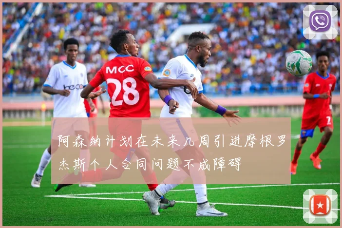 阿森纳计划在未来几周引进摩根罗杰斯个人合同问题不成障碍