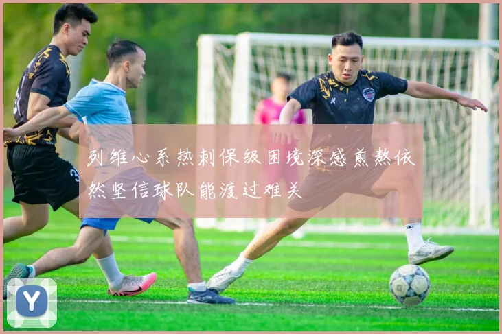 列维心系热刺保级困境深感煎熬依然坚信球队能渡过难关