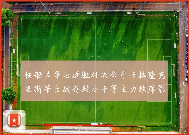 快船力争七连胜对决公牛卡梅隆克里斯蒂出战存疑小卡等主力缺席影响比赛走势