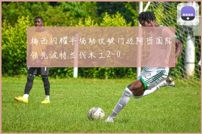 梅西闪耀半场助攻破门迈阿密国际领先波特兰伐木工2-0